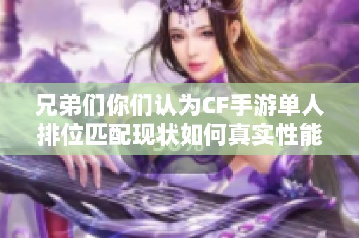 兄弟们你们认为CF手游单人排位匹配现状如何真实性能评估