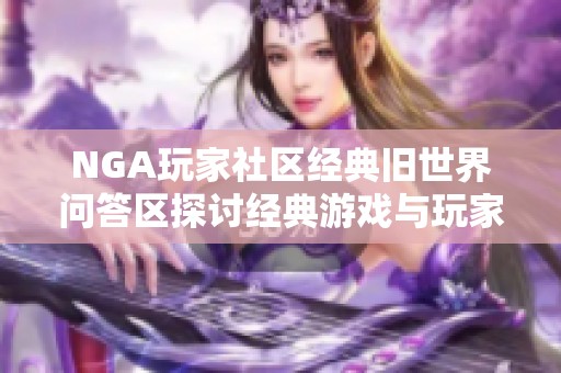 NGA玩家社区经典旧世界问答区探讨经典游戏与玩家体验