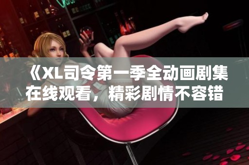 《XL司令第一季全动画剧集在线观看，精彩剧情不容错过》