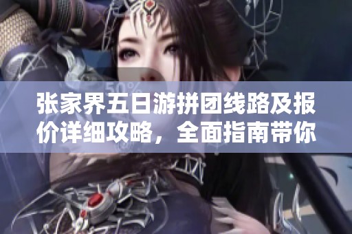 张家界五日游拼团线路及报价详细攻略，全面指南带你畅游美景
