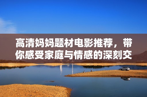 高清妈妈题材电影推荐，带你感受家庭与情感的深刻交织