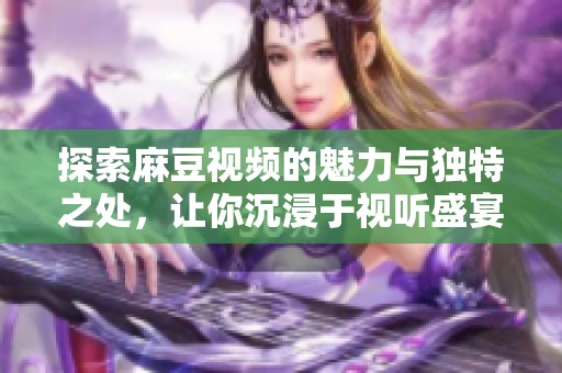 探索麻豆视频的魅力与独特之处，让你沉浸于视听盛宴