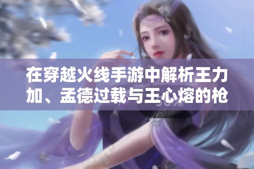 在穿越火线手游中解析王力加、孟德过载与王心熔的枪械使用技巧