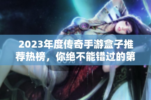 2023年度传奇手游盒子推荐热榜，你绝不能错过的第一名信息