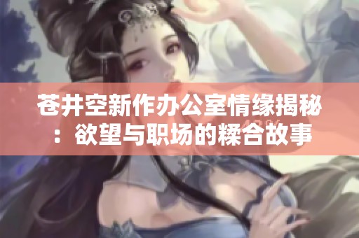 苍井空新作办公室情缘揭秘：欲望与职场的糅合故事