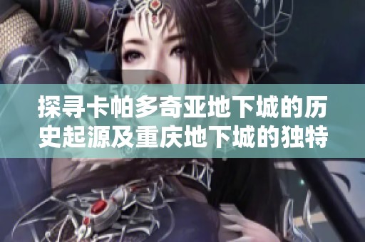 探寻卡帕多奇亚地下城的历史起源及重庆地下城的独特魅力