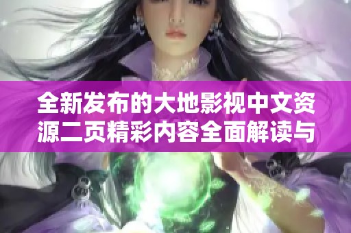全新发布的大地影视中文资源二页精彩内容全面解读与推荐