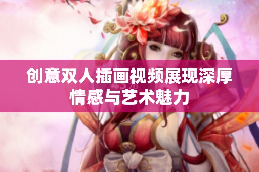 创意双人插画视频展现深厚情感与艺术魅力