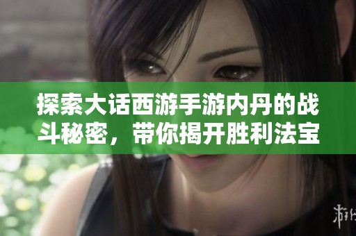 探索大话西游手游内丹的战斗秘密，带你揭开胜利法宝真相