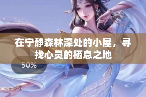 在宁静森林深处的小屋，寻找心灵的栖息之地