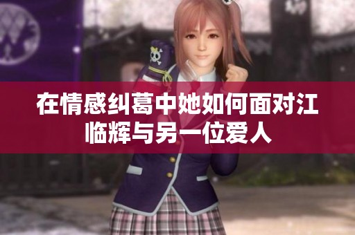 在情感纠葛中她如何面对江临辉与另一位爱人
