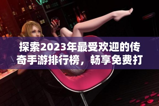 探索2023年最受欢迎的传奇手游排行榜，畅享免费打装备乐趣
