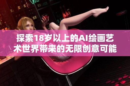 探索18岁以上的AI绘画艺术世界带来的无限创意可能性