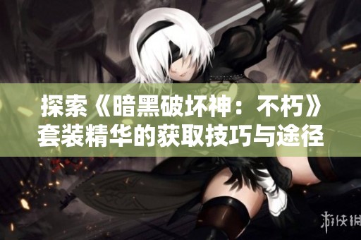 探索《暗黑破坏神：不朽》套装精华的获取技巧与途径