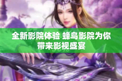 全新影院体验 蜂鸟影院为你带来影视盛宴