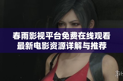 春雨影视平台免费在线观看最新电影资源详解与推荐