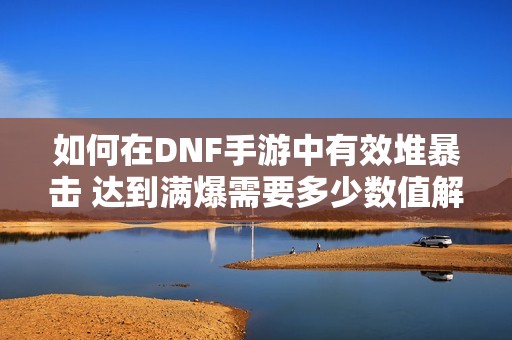 如何在DNF手游中有效堆暴击 达到满爆需要多少数值解析