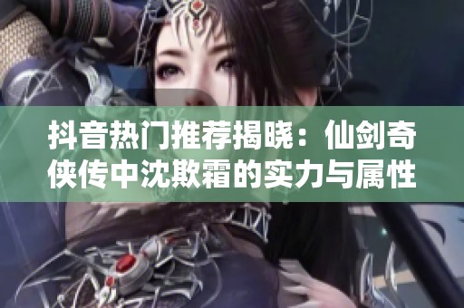 抖音热门推荐揭晓：仙剑奇侠传中沈欺霜的实力与属性解析