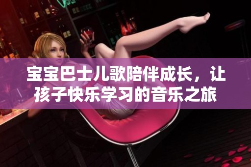 宝宝巴士儿歌陪伴成长，让孩子快乐学习的音乐之旅