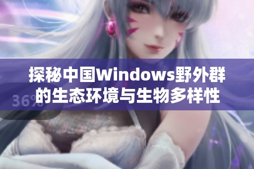 探秘中国Windows野外群的生态环境与生物多样性