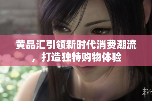 黄品汇引领新时代消费潮流，打造独特购物体验