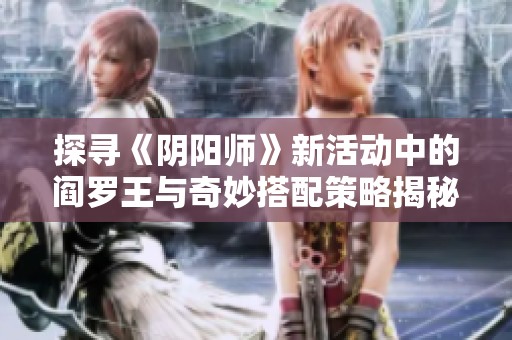 探寻《阴阳师》新活动中的阎罗王与奇妙搭配策略揭秘