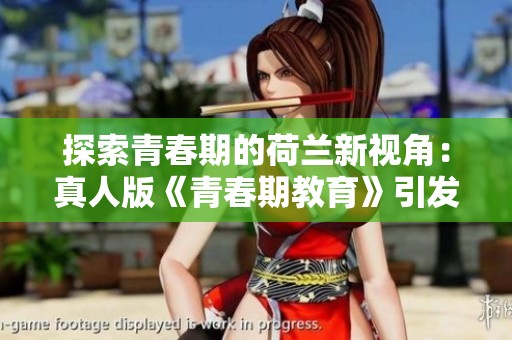探索青春期的荷兰新视角：真人版《青春期教育》引发热议