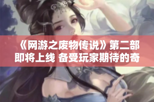 《网游之废物传说》第二部即将上线 备受玩家期待的奇幻冒险之旅