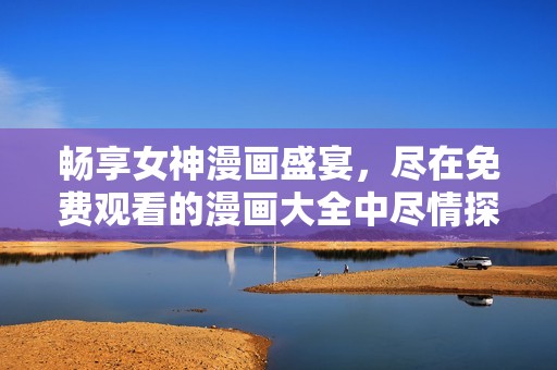 畅享女神漫画盛宴，尽在免费观看的漫画大全中尽情探索