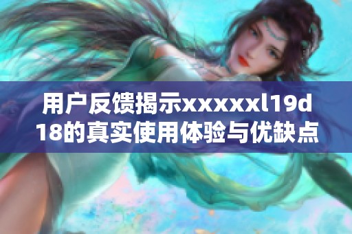 用户反馈揭示xxxxxl19d18的真实使用体验与优缺点分析