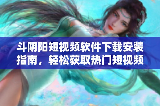 斗阴阳短视频软件下载安装指南，轻松获取热门短视频乐趣