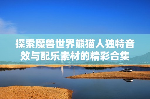 探索魔兽世界熊猫人独特音效与配乐素材的精彩合集
