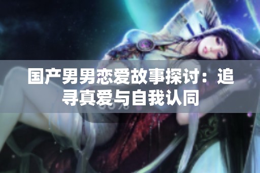 国产男男恋爱故事探讨：追寻真爱与自我认同