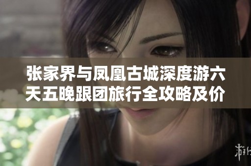 张家界与凤凰古城深度游六天五晚跟团旅行全攻略及价格指南