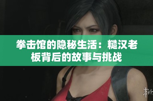 拳击馆的隐秘生活：糙汉老板背后的故事与挑战
