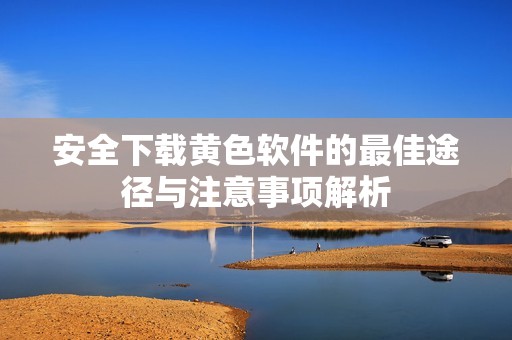 安全下载黄色软件的最佳途径与注意事项解析