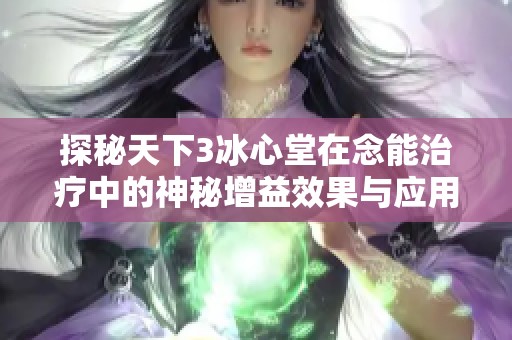 探秘天下3冰心堂在念能治疗中的神秘增益效果与应用解析