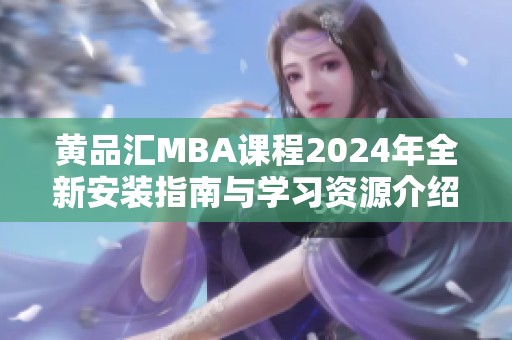黄品汇MBA课程2024年全新安装指南与学习资源介绍