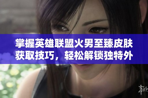 掌握英雄联盟火男至臻皮肤获取技巧，轻松解锁独特外观攻略解析