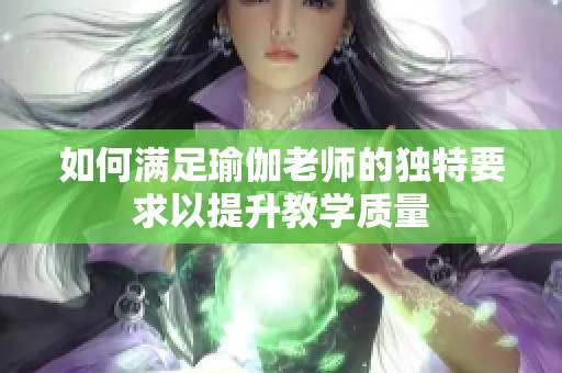 如何满足瑜伽老师的独特要求以提升教学质量