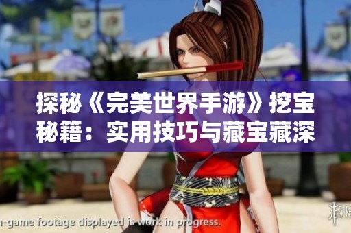 探秘《完美世界手游》挖宝秘籍：实用技巧与藏宝藏深度分析