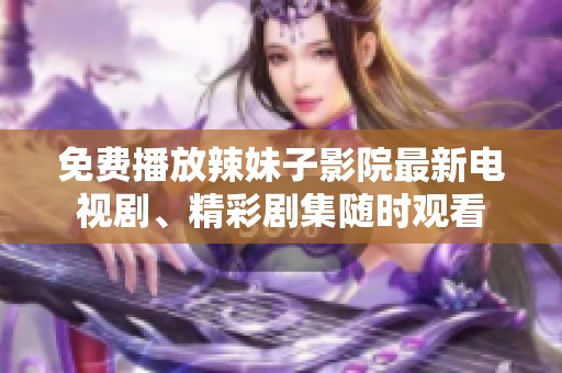 免费播放辣妹子影院最新电视剧、精彩剧集随时观看