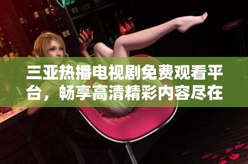 三亚热播电视剧免费观看平台，畅享高清精彩内容尽在掌握