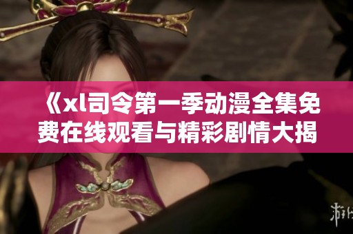《xl司令第一季动漫全集免费在线观看与精彩剧情大揭秘》