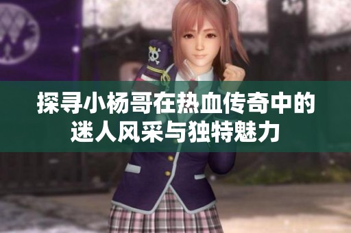 探寻小杨哥在热血传奇中的迷人风采与独特魅力