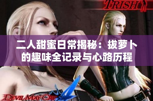 二人甜蜜日常揭秘：拔萝卜的趣味全记录与心路历程