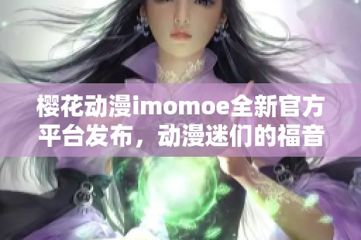 樱花动漫imomoe全新官方平台发布，动漫迷们的福音来袭