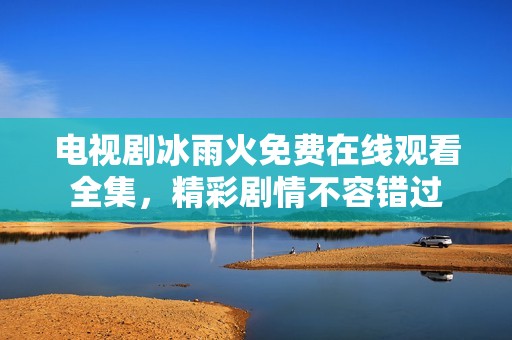 电视剧冰雨火免费在线观看全集，精彩剧情不容错过