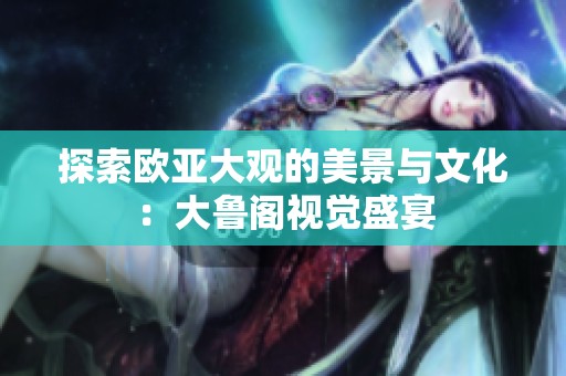 探索欧亚大观的美景与文化：大鲁阁视觉盛宴