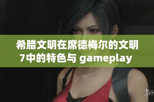 希腊文明在席德梅尔的文明7中的特色与 gameplay 分析详解